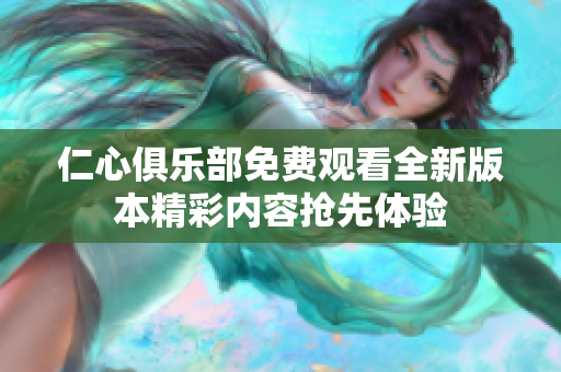 仁心俱樂部免費(fèi)觀看全新版本精彩內(nèi)容搶先體驗(yàn)