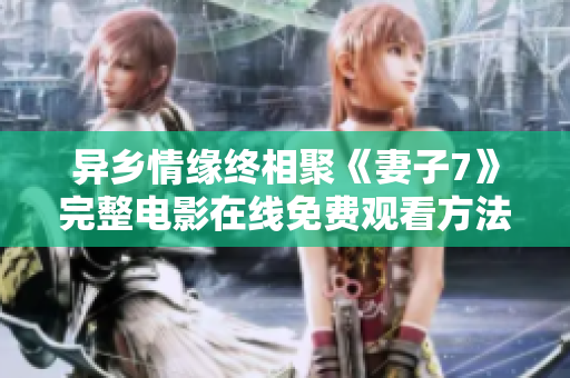 異鄉(xiāng)情緣終相聚《妻子7》完整電影在線免費(fèi)觀看方法分享