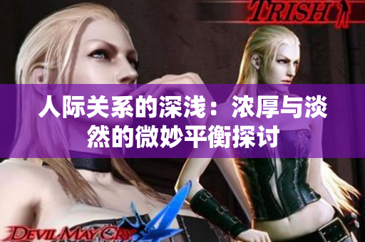 人際關(guān)系的深淺：濃厚與淡然的微妙平衡探討