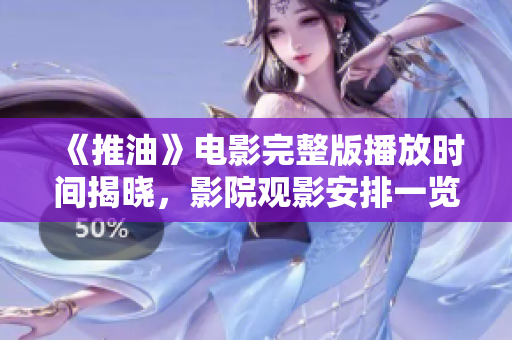 《推油》電影完整版播放時間揭曉，影院觀影安排一覽無遺