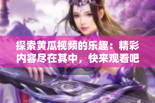 探索黃瓜視頻的樂趣：精彩內(nèi)容盡在其中，快來觀看吧！