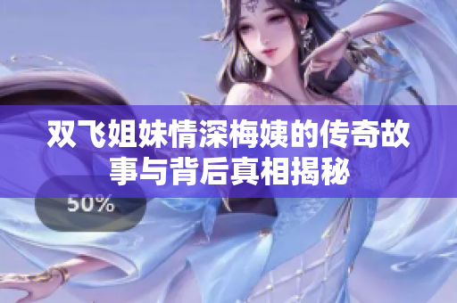 雙飛姐妹情深梅姨的傳奇故事與背后真相揭秘