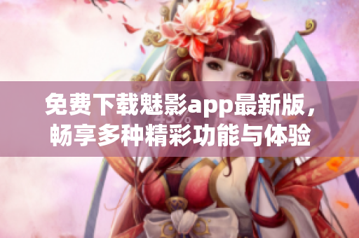 免費下載魅影app最新版，暢享多種精彩功能與體驗