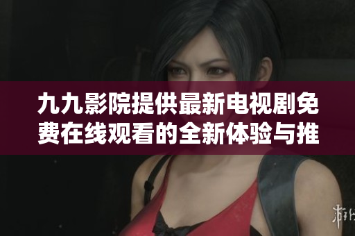 九九影院提供最新電視劇免費在線觀看的全新體驗與推薦系統(tǒng)