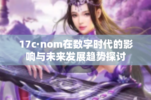 17c·nom在數(shù)字時(shí)代的影響與未來(lái)發(fā)展趨勢(shì)探討