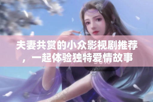 夫妻共賞的小眾影視劇推薦，一起體驗(yàn)獨(dú)特愛(ài)情故事