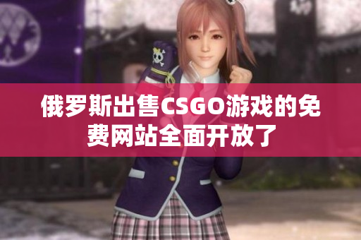 俄羅斯出售CSGO游戲的免費網(wǎng)站全面開放了