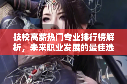技校高薪熱門(mén)專(zhuān)業(yè)排行榜解析，未來(lái)職業(yè)發(fā)展的最佳選擇推薦