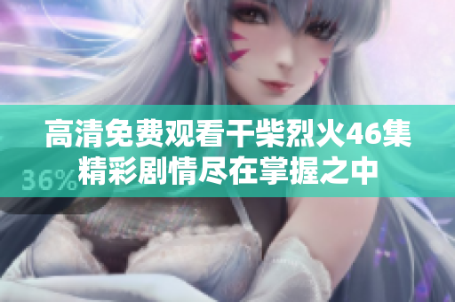 高清免費(fèi)觀看干柴烈火46集精彩劇情盡在掌握之中
