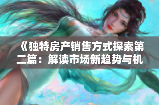 《獨(dú)特房產(chǎn)銷售方式探索第二篇：解讀市場(chǎng)新趨勢(shì)與機(jī)會(huì)》