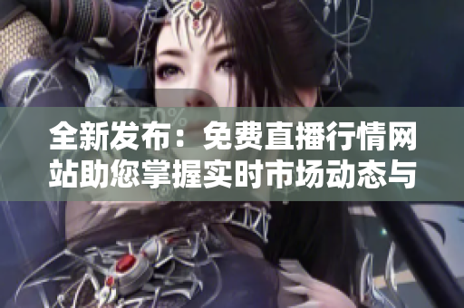 全新發(fā)布：免費直播行情網(wǎng)站助您掌握實時市場動態(tài)與趨勢分析