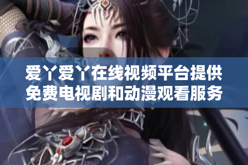 愛丫愛丫在線視頻平臺(tái)提供免費(fèi)電視劇和動(dòng)漫觀看服務(wù)