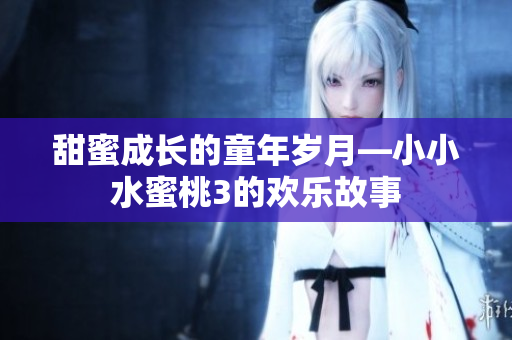 甜蜜成長(zhǎng)的童年歲月—小小水蜜桃3的歡樂故事