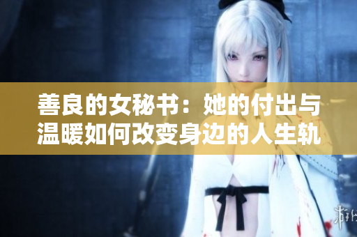 善良的女秘書：她的付出與溫暖如何改變身邊的人生軌跡