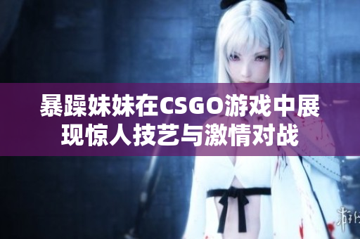 暴躁妹妹在CSGO游戲中展現(xiàn)驚人技藝與激情對(duì)戰(zhàn)
