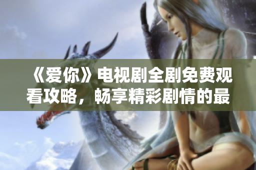 《愛(ài)你》電視劇全劇免費(fèi)觀(guān)看攻略，暢享精彩劇情的最佳選擇