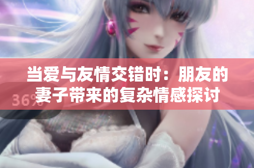 當愛與友情交錯時：朋友的妻子帶來的復雜情感探討