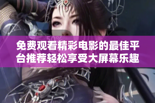 免費觀看精彩電影的最佳平臺推薦輕松享受大屏幕樂趣