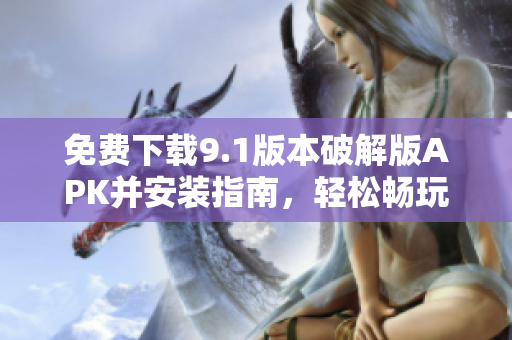 免費(fèi)下載9.1版本破解版APK并安裝指南，輕松暢玩新功能