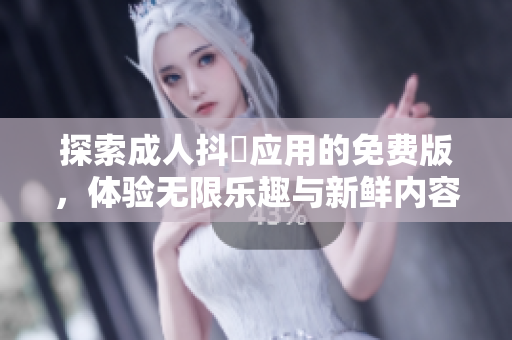 探索成人抖抈應(yīng)用的免費(fèi)版，體驗(yàn)無限樂趣與新鮮內(nèi)容！