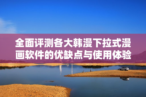 全面評(píng)測(cè)各大韓漫下拉式漫畫軟件的優(yōu)缺點(diǎn)與使用體驗(yàn)