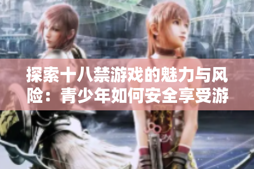 探索十八禁游戲的魅力與風(fēng)險(xiǎn)：青少年如何安全享受游戲樂(lè)趣