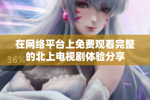 在網(wǎng)絡(luò)平臺上免費觀看完整的北上電視劇體驗分享