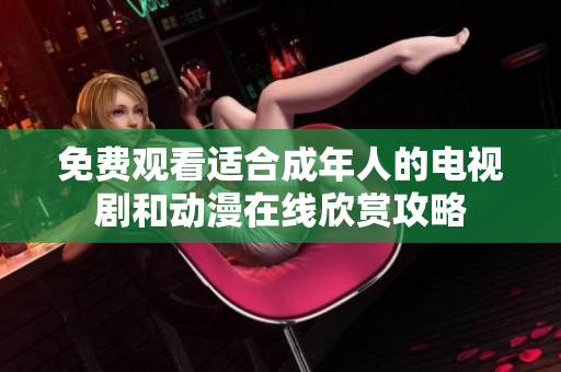 免費觀看適合成年人的電視劇和動漫在線欣賞攻略