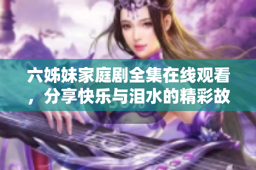 六姊妹家庭劇全集在線觀看，分享快樂與淚水的精彩故事