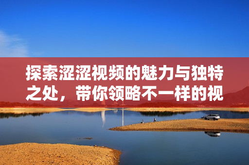 探索澀澀視頻的魅力與獨(dú)特之處，帶你領(lǐng)略不一樣的視聽體驗