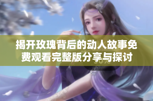揭開玫瑰背后的動(dòng)人故事免費(fèi)觀看完整版分享與探討