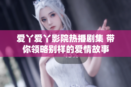 愛丫愛丫影院熱播劇集 帶你領(lǐng)略別樣的愛情故事