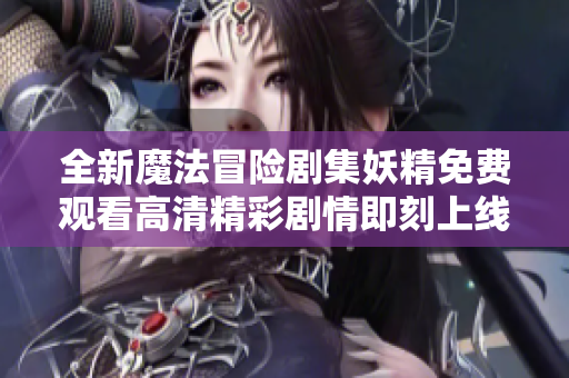 全新魔法冒險劇集妖精免費觀看高清精彩劇情即刻上線