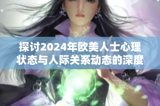 探討2024年歐美人士心理狀態(tài)與人際關系動態(tài)的深度分析