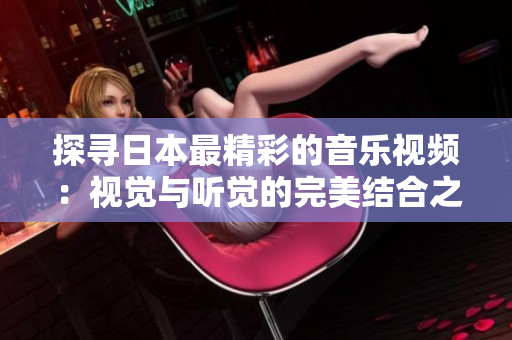 探尋日本最精彩的音樂視頻：視覺與聽覺的完美結(jié)合之旅