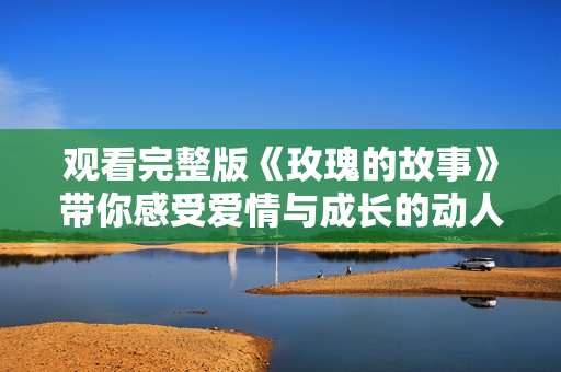 觀看完整版《玫瑰的故事》帶你感受愛情與成長的動人旅程