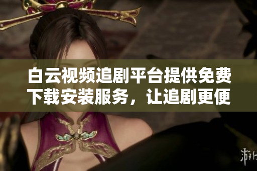 白云視頻追劇平臺(tái)提供免費(fèi)下載安裝服務(wù)，讓追劇更便捷