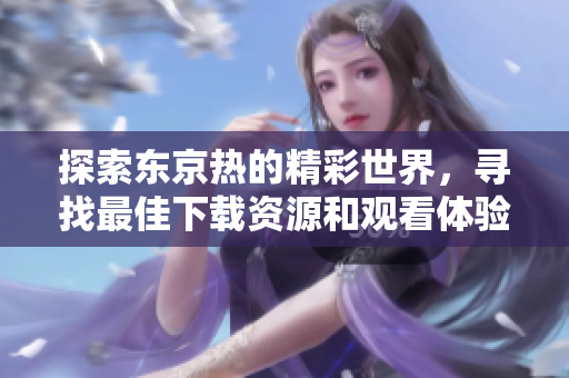 探索東京熱的精彩世界，尋找最佳下載資源和觀看體驗的指南