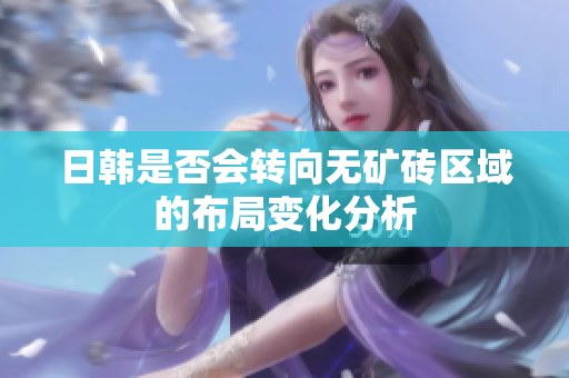 日韓是否會轉(zhuǎn)向無礦磚區(qū)域的布局變化分析