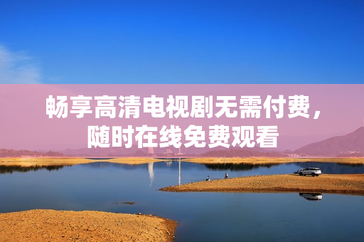 暢享高清電視劇無(wú)需付費(fèi)，隨時(shí)在線免費(fèi)觀看
