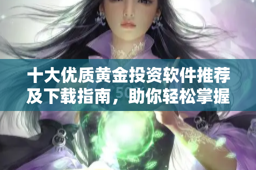 十大優(yōu)質(zhì)黃金投資軟件推薦及下載指南，助你輕松掌握市場(chǎng)動(dòng)態(tài)