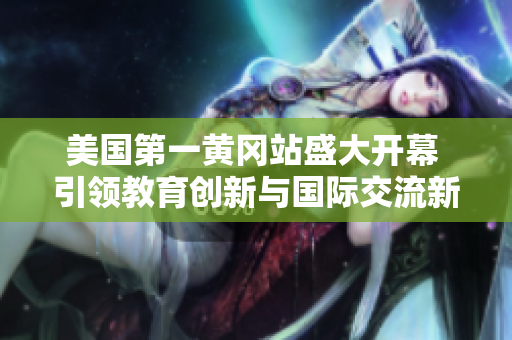 美國第一黃岡站盛大開幕 引領教育創(chuàng)新與國際交流新風潮