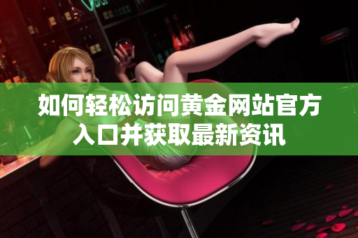 如何輕松訪問黃金網(wǎng)站官方入口并獲取最新資訊