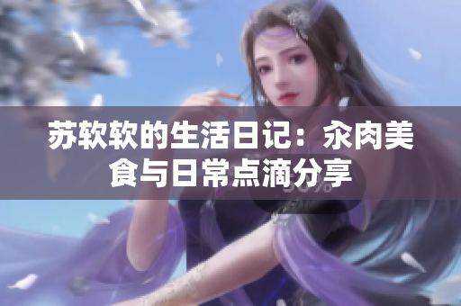 蘇軟軟的生活日記：汆肉美食與日常點(diǎn)滴分享