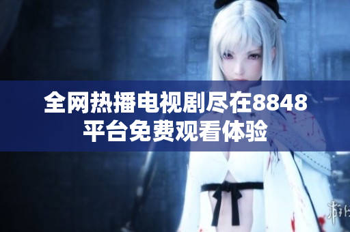 全網(wǎng)熱播電視劇盡在8848平臺(tái)免費(fèi)觀(guān)看體驗(yàn)