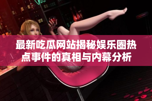 最新吃瓜網(wǎng)站揭秘娛樂(lè)圈熱點(diǎn)事件的真相與內(nèi)幕分析