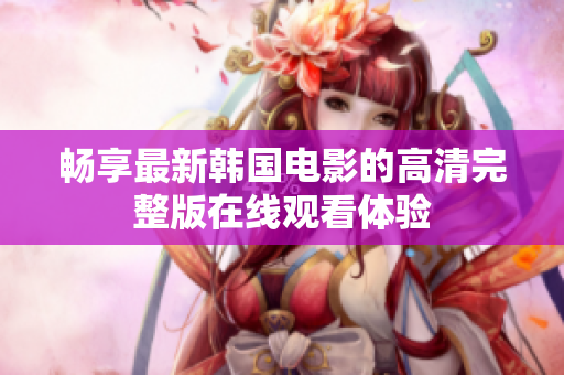 暢享最新韓國(guó)電影的高清完整版在線觀看體驗(yàn)