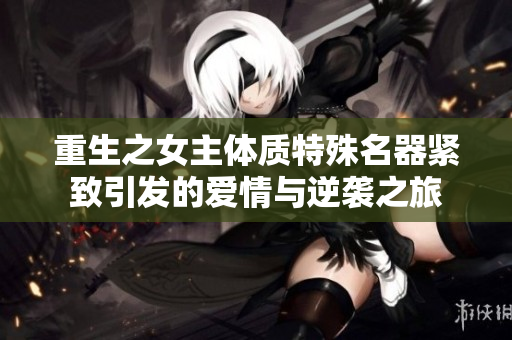重生之女主體質(zhì)特殊名器緊致引發(fā)的愛(ài)情與逆襲之旅