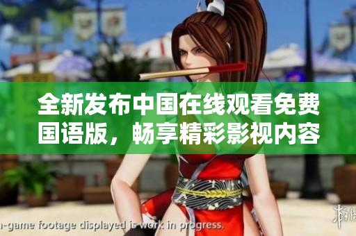 全新發(fā)布中國(guó)在線觀看免費(fèi)國(guó)語(yǔ)版，暢享精彩影視內(nèi)容盛宴