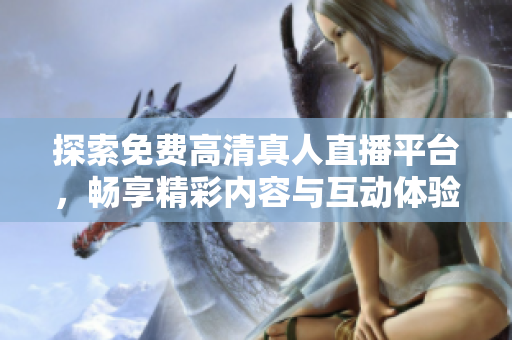 探索免費高清真人直播平臺，暢享精彩內(nèi)容與互動體驗